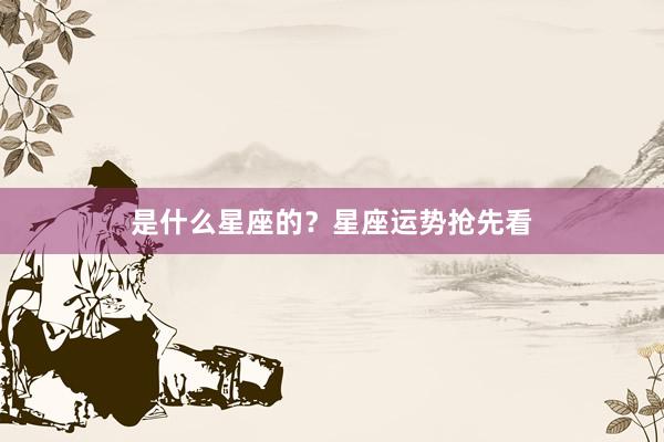 是什么星座的？星座运势抢先看